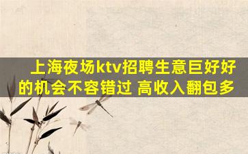 上海夜场ktv招聘生意巨好好的机会不容错过 高收入翻包多